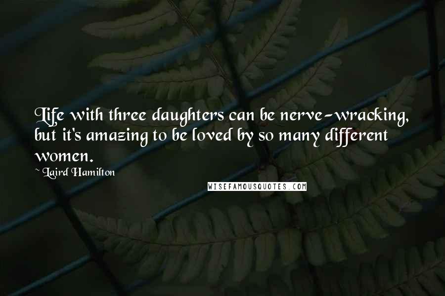 Laird Hamilton Quotes: Life with three daughters can be nerve-wracking, but it's amazing to be loved by so many different women.