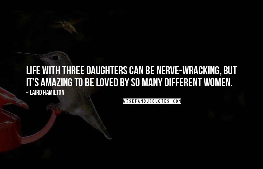 Laird Hamilton Quotes: Life with three daughters can be nerve-wracking, but it's amazing to be loved by so many different women.