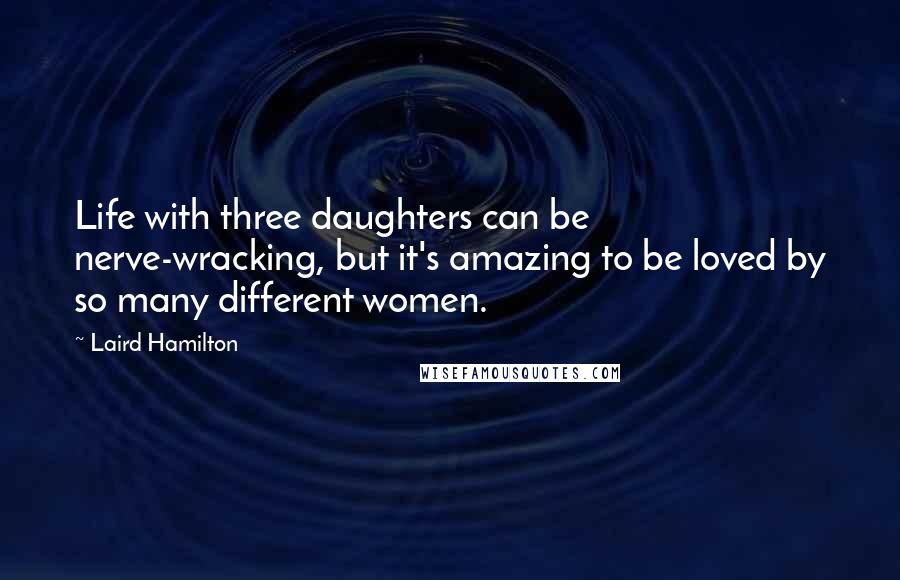 Laird Hamilton Quotes: Life with three daughters can be nerve-wracking, but it's amazing to be loved by so many different women.