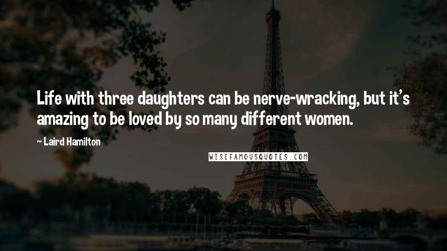 Laird Hamilton Quotes: Life with three daughters can be nerve-wracking, but it's amazing to be loved by so many different women.