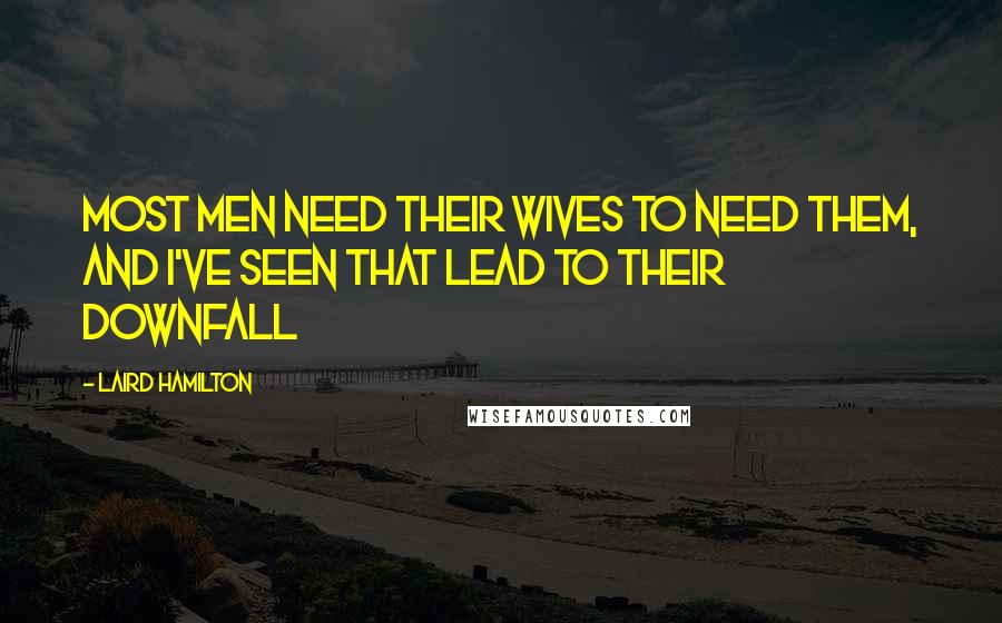 Laird Hamilton Quotes: Most men need their wives to need them, and I've seen that lead to their downfall