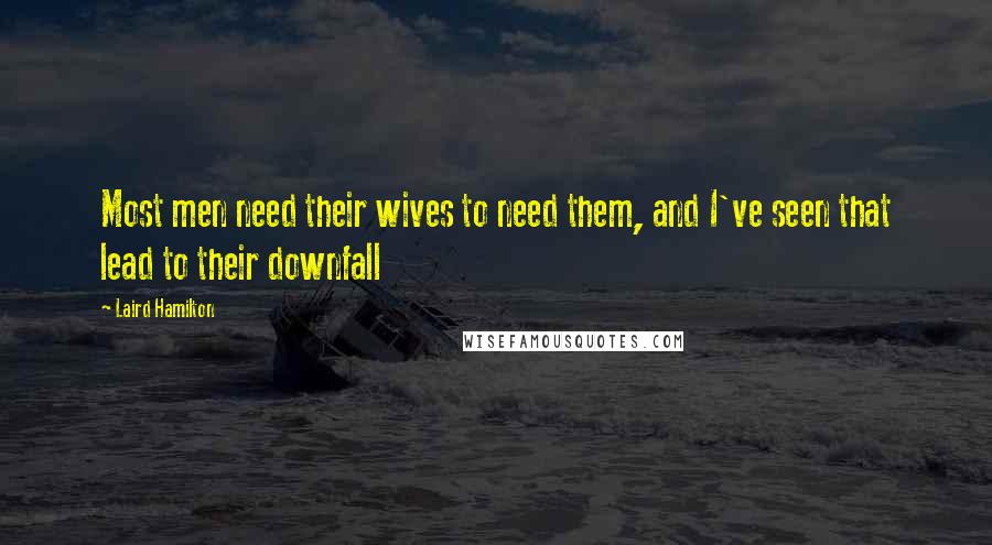 Laird Hamilton Quotes: Most men need their wives to need them, and I've seen that lead to their downfall