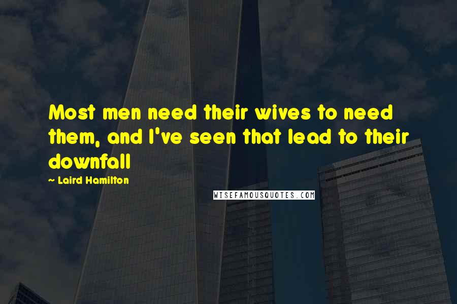 Laird Hamilton Quotes: Most men need their wives to need them, and I've seen that lead to their downfall