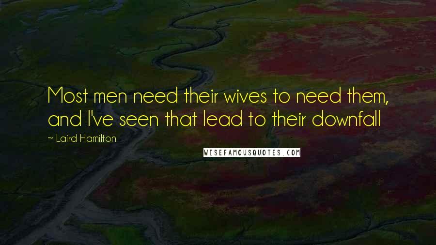 Laird Hamilton Quotes: Most men need their wives to need them, and I've seen that lead to their downfall
