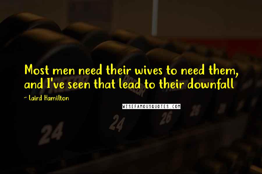 Laird Hamilton Quotes: Most men need their wives to need them, and I've seen that lead to their downfall