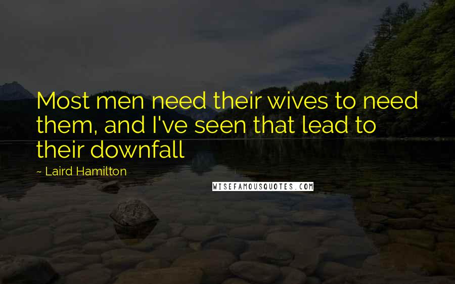 Laird Hamilton Quotes: Most men need their wives to need them, and I've seen that lead to their downfall