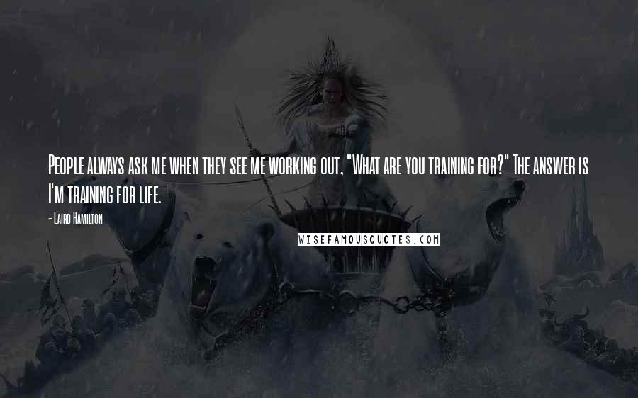 Laird Hamilton Quotes: People always ask me when they see me working out, "What are you training for?" The answer is I'm training for life.