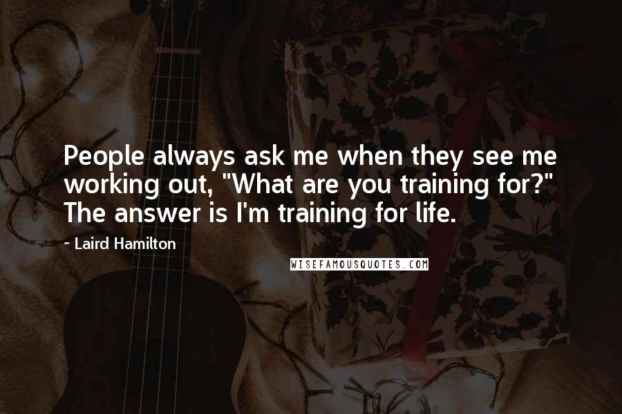 Laird Hamilton Quotes: People always ask me when they see me working out, "What are you training for?" The answer is I'm training for life.