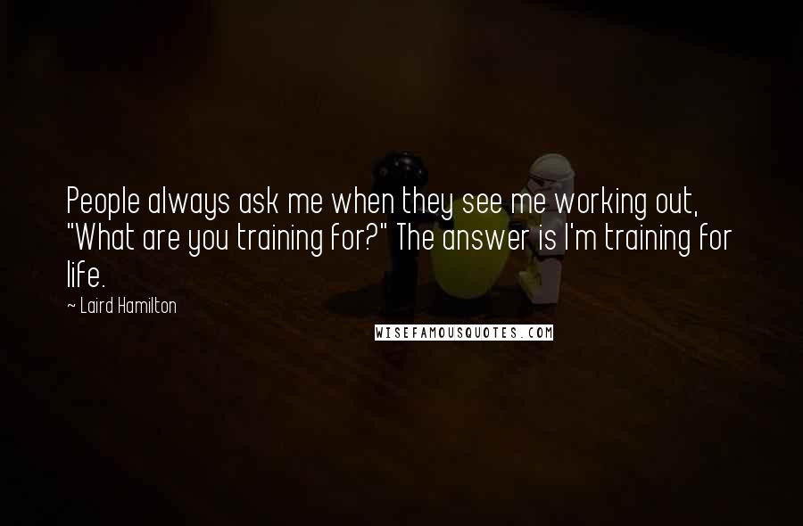 Laird Hamilton Quotes: People always ask me when they see me working out, "What are you training for?" The answer is I'm training for life.