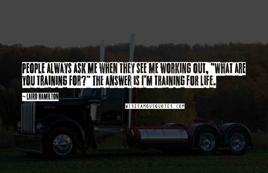 Laird Hamilton Quotes: People always ask me when they see me working out, "What are you training for?" The answer is I'm training for life.