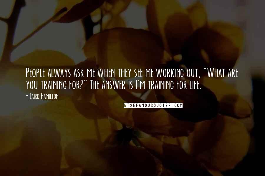 Laird Hamilton Quotes: People always ask me when they see me working out, "What are you training for?" The answer is I'm training for life.