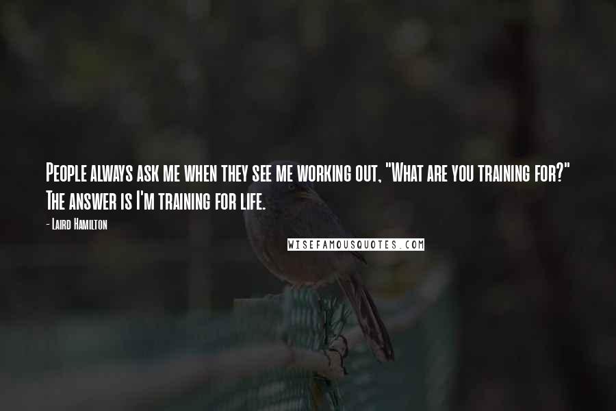 Laird Hamilton Quotes: People always ask me when they see me working out, "What are you training for?" The answer is I'm training for life.