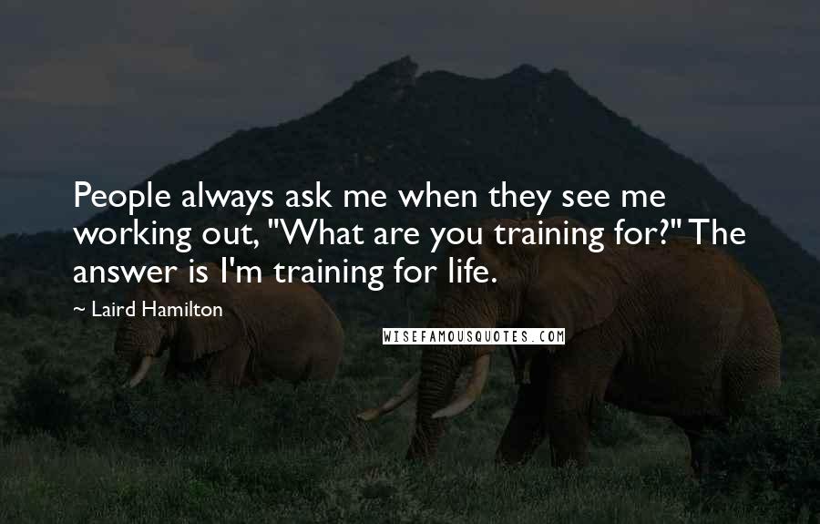 Laird Hamilton Quotes: People always ask me when they see me working out, "What are you training for?" The answer is I'm training for life.