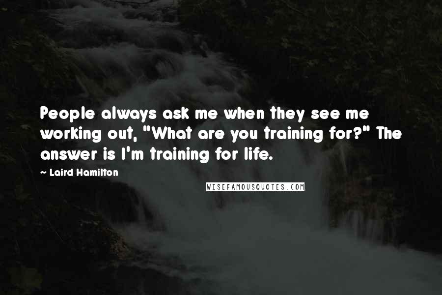 Laird Hamilton Quotes: People always ask me when they see me working out, "What are you training for?" The answer is I'm training for life.