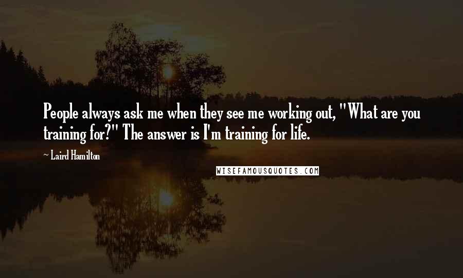Laird Hamilton Quotes: People always ask me when they see me working out, "What are you training for?" The answer is I'm training for life.