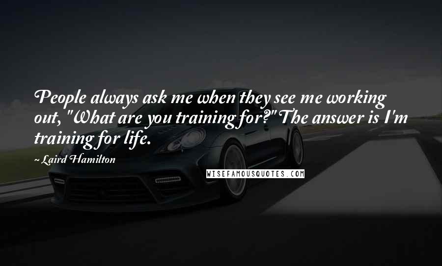 Laird Hamilton Quotes: People always ask me when they see me working out, "What are you training for?" The answer is I'm training for life.