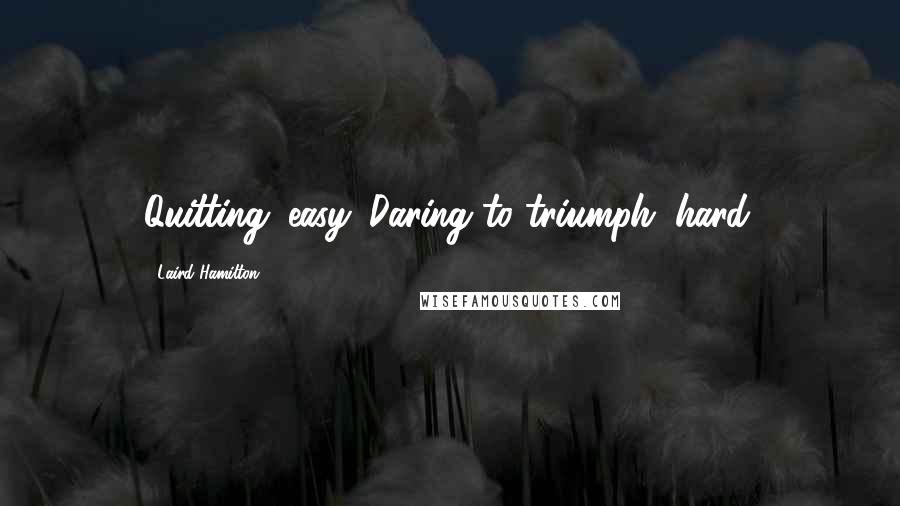 Laird Hamilton Quotes: Quitting: easy. Daring to triumph: hard.