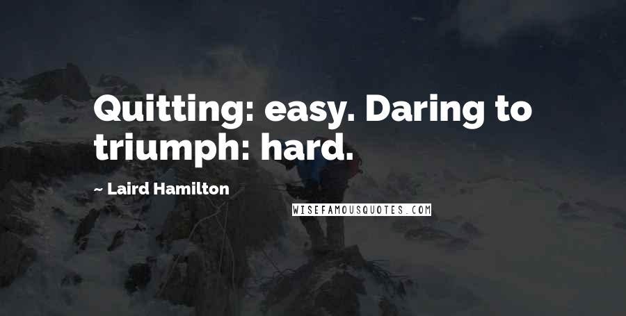 Laird Hamilton Quotes: Quitting: easy. Daring to triumph: hard.