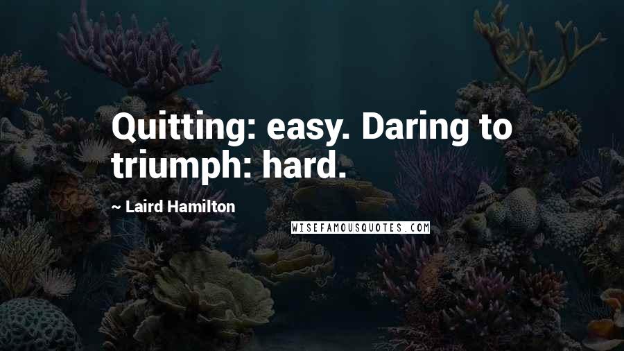 Laird Hamilton Quotes: Quitting: easy. Daring to triumph: hard.