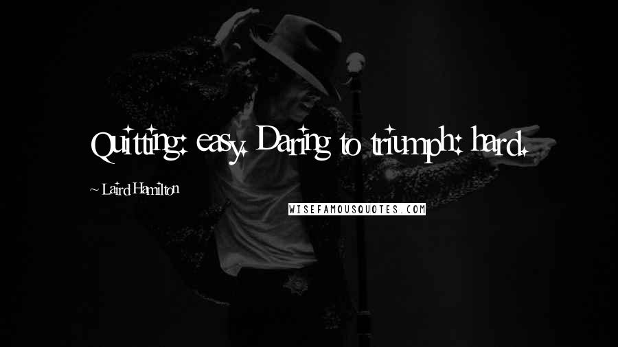 Laird Hamilton Quotes: Quitting: easy. Daring to triumph: hard.