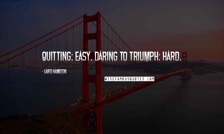 Laird Hamilton Quotes: Quitting: easy. Daring to triumph: hard.