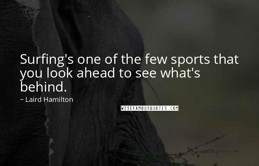Laird Hamilton Quotes: Surfing's one of the few sports that you look ahead to see what's behind.