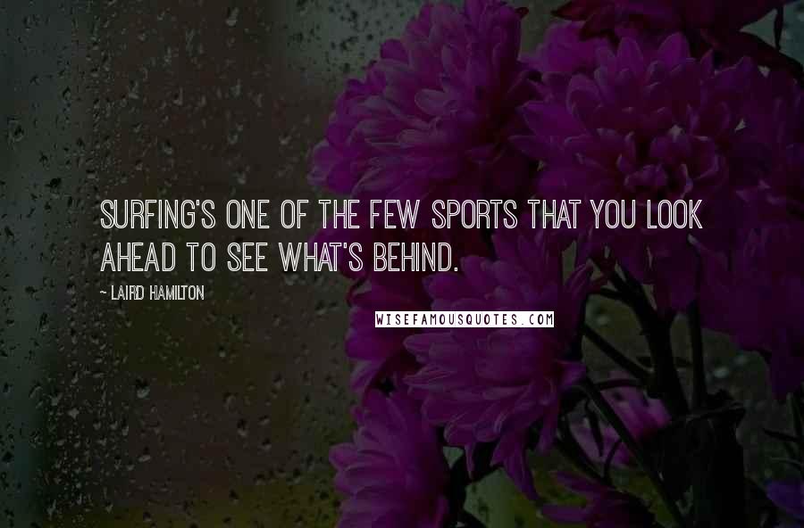 Laird Hamilton Quotes: Surfing's one of the few sports that you look ahead to see what's behind.