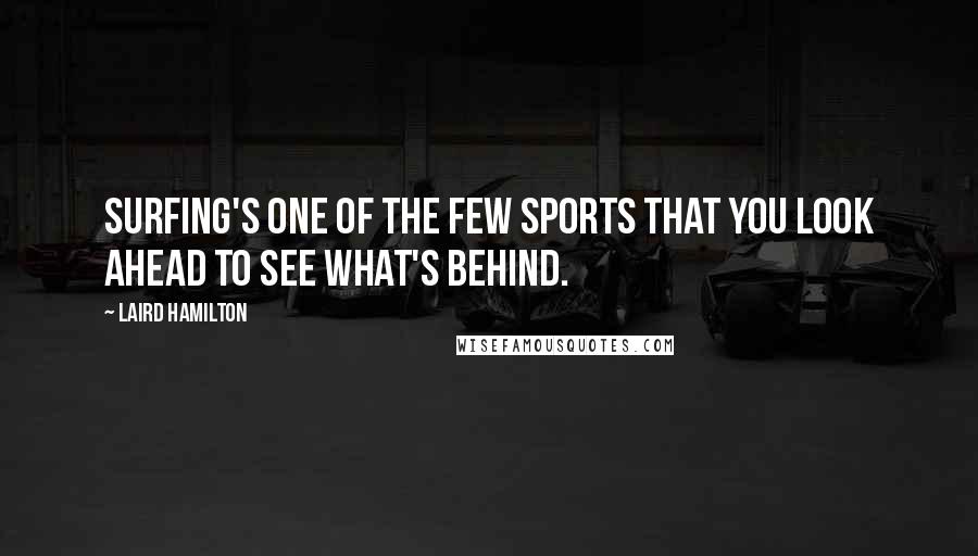 Laird Hamilton Quotes: Surfing's one of the few sports that you look ahead to see what's behind.