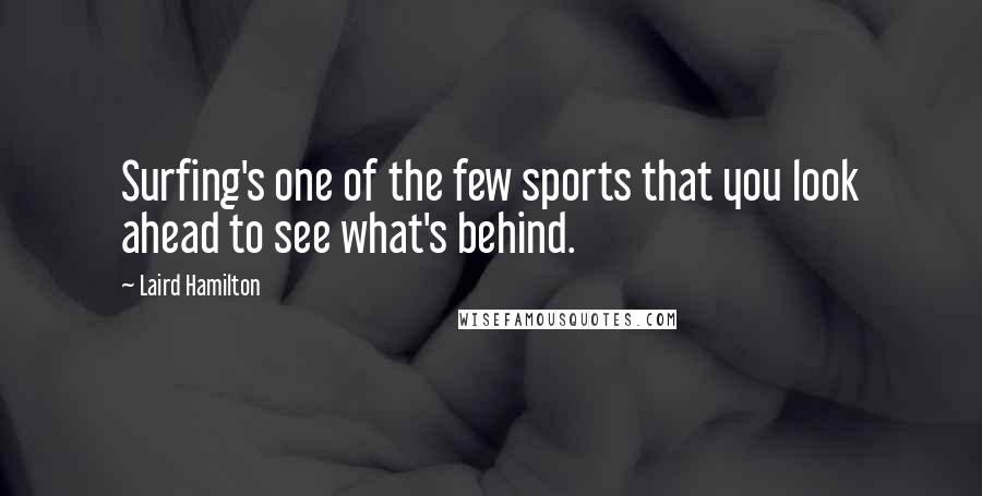 Laird Hamilton Quotes: Surfing's one of the few sports that you look ahead to see what's behind.