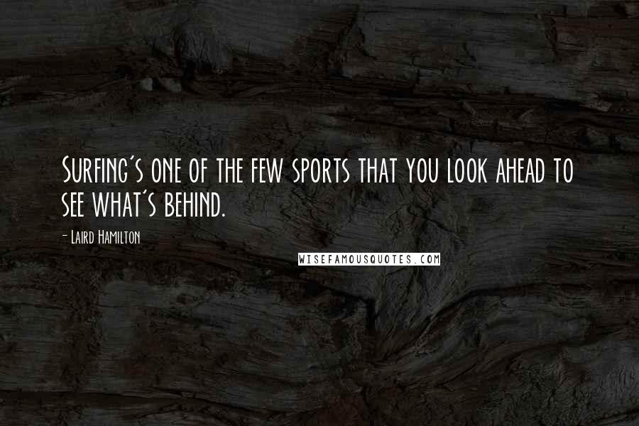 Laird Hamilton Quotes: Surfing's one of the few sports that you look ahead to see what's behind.
