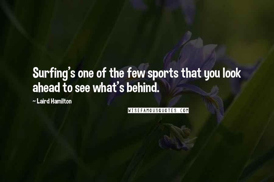 Laird Hamilton Quotes: Surfing's one of the few sports that you look ahead to see what's behind.