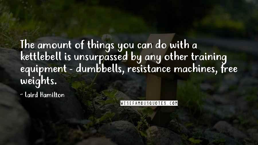 Laird Hamilton Quotes: The amount of things you can do with a kettlebell is unsurpassed by any other training equipment - dumbbells, resistance machines, free weights.