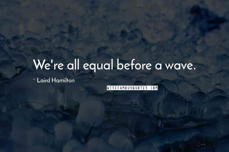 Laird Hamilton Quotes: We're all equal before a wave.