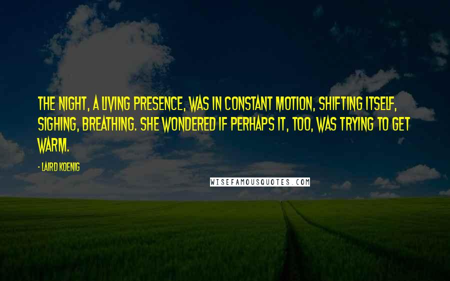 Laird Koenig Quotes: The night, a living presence, was in constant motion, shifting itself, sighing, breathing. She wondered if perhaps it, too, was trying to get warm.