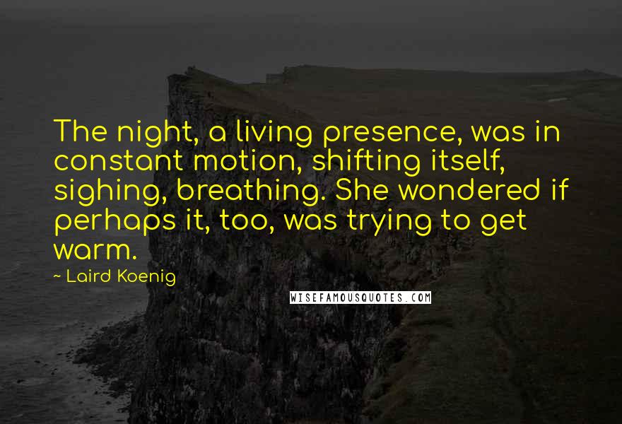 Laird Koenig Quotes: The night, a living presence, was in constant motion, shifting itself, sighing, breathing. She wondered if perhaps it, too, was trying to get warm.