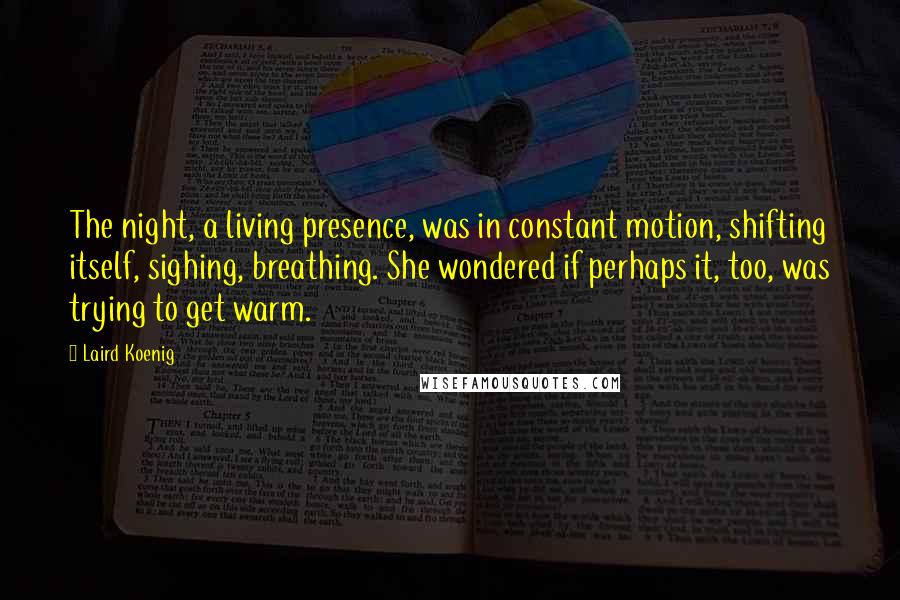 Laird Koenig Quotes: The night, a living presence, was in constant motion, shifting itself, sighing, breathing. She wondered if perhaps it, too, was trying to get warm.