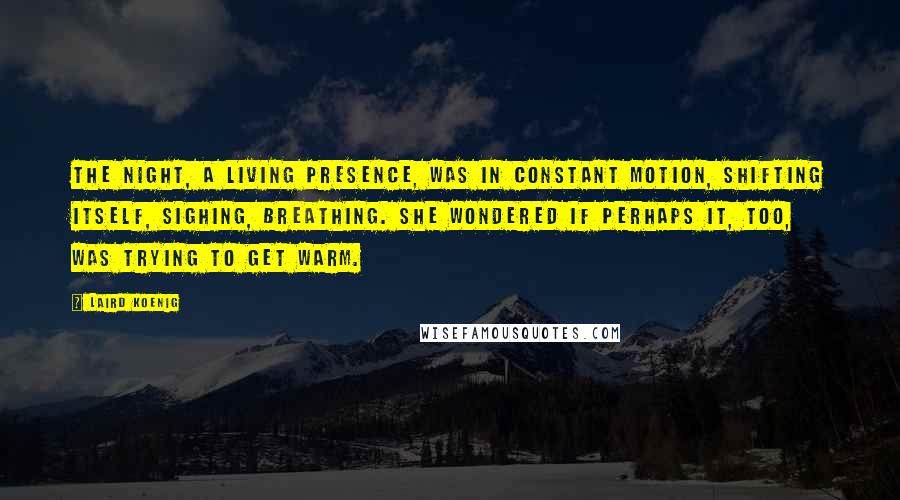 Laird Koenig Quotes: The night, a living presence, was in constant motion, shifting itself, sighing, breathing. She wondered if perhaps it, too, was trying to get warm.