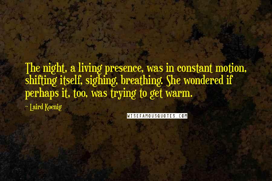 Laird Koenig Quotes: The night, a living presence, was in constant motion, shifting itself, sighing, breathing. She wondered if perhaps it, too, was trying to get warm.
