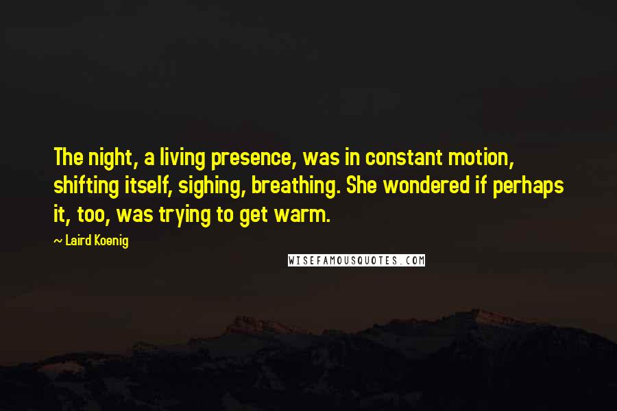 Laird Koenig Quotes: The night, a living presence, was in constant motion, shifting itself, sighing, breathing. She wondered if perhaps it, too, was trying to get warm.