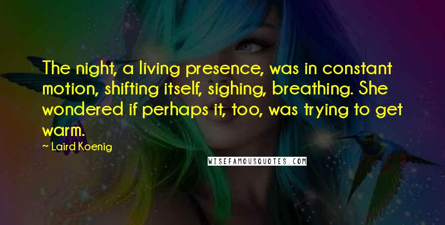 Laird Koenig Quotes: The night, a living presence, was in constant motion, shifting itself, sighing, breathing. She wondered if perhaps it, too, was trying to get warm.