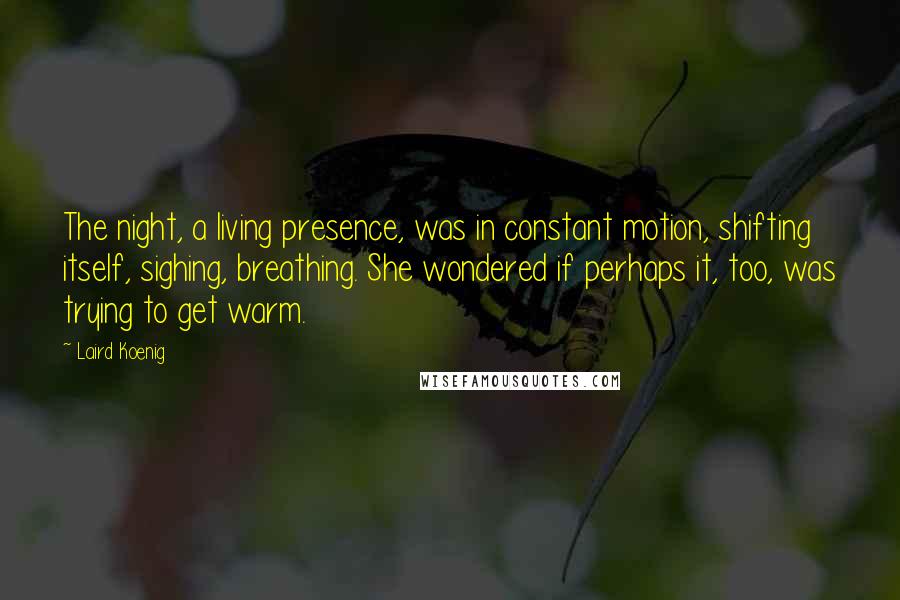 Laird Koenig Quotes: The night, a living presence, was in constant motion, shifting itself, sighing, breathing. She wondered if perhaps it, too, was trying to get warm.