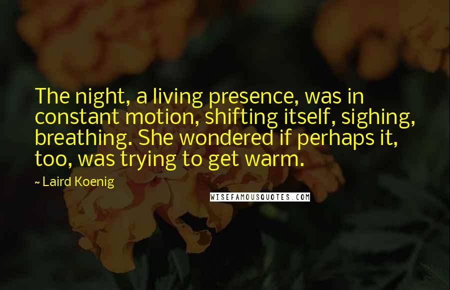 Laird Koenig Quotes: The night, a living presence, was in constant motion, shifting itself, sighing, breathing. She wondered if perhaps it, too, was trying to get warm.