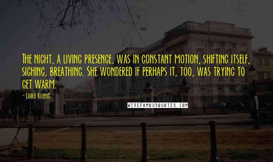Laird Koenig Quotes: The night, a living presence, was in constant motion, shifting itself, sighing, breathing. She wondered if perhaps it, too, was trying to get warm.