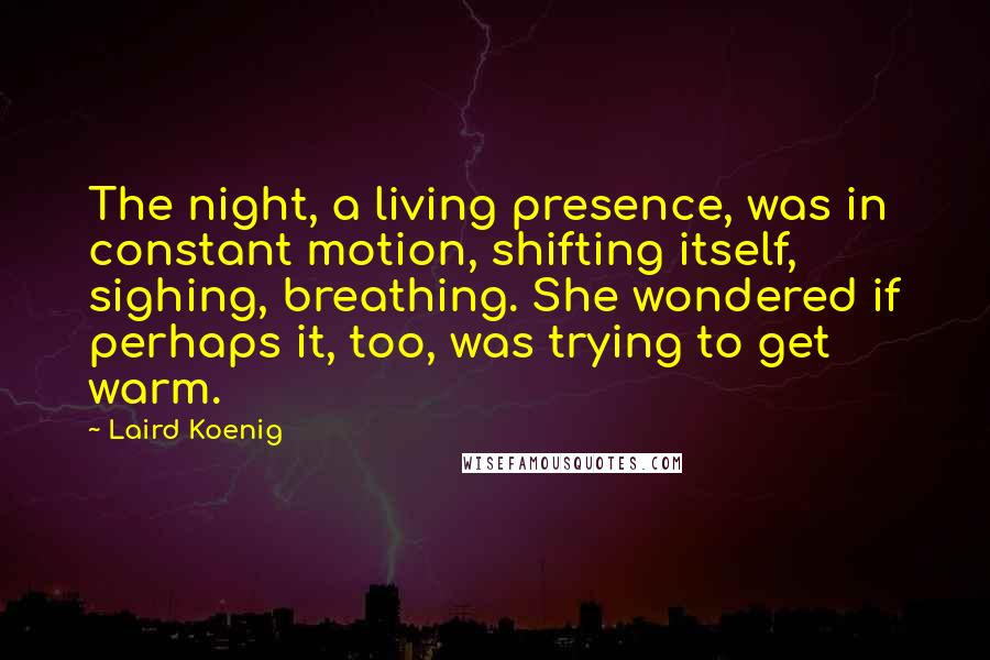 Laird Koenig Quotes: The night, a living presence, was in constant motion, shifting itself, sighing, breathing. She wondered if perhaps it, too, was trying to get warm.