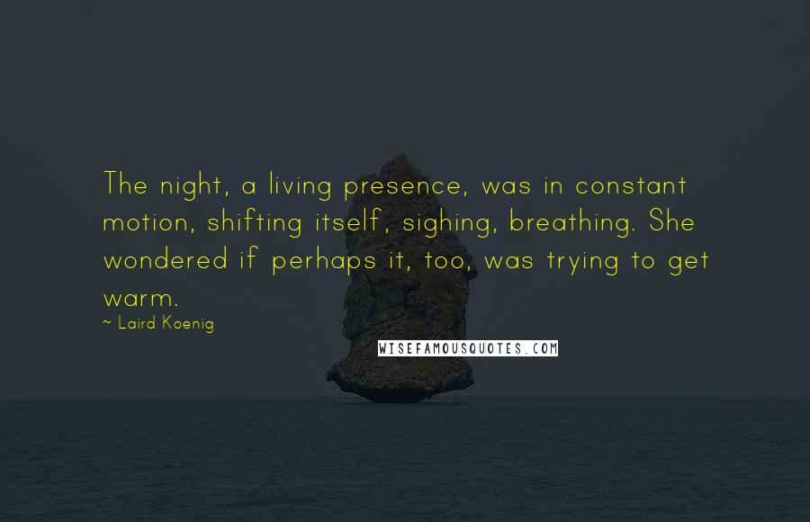 Laird Koenig Quotes: The night, a living presence, was in constant motion, shifting itself, sighing, breathing. She wondered if perhaps it, too, was trying to get warm.