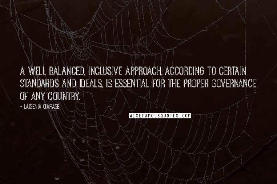 Laisenia Qarase Quotes: A well balanced, inclusive approach, according to certain standards and ideals, is essential for the proper governance of any country.