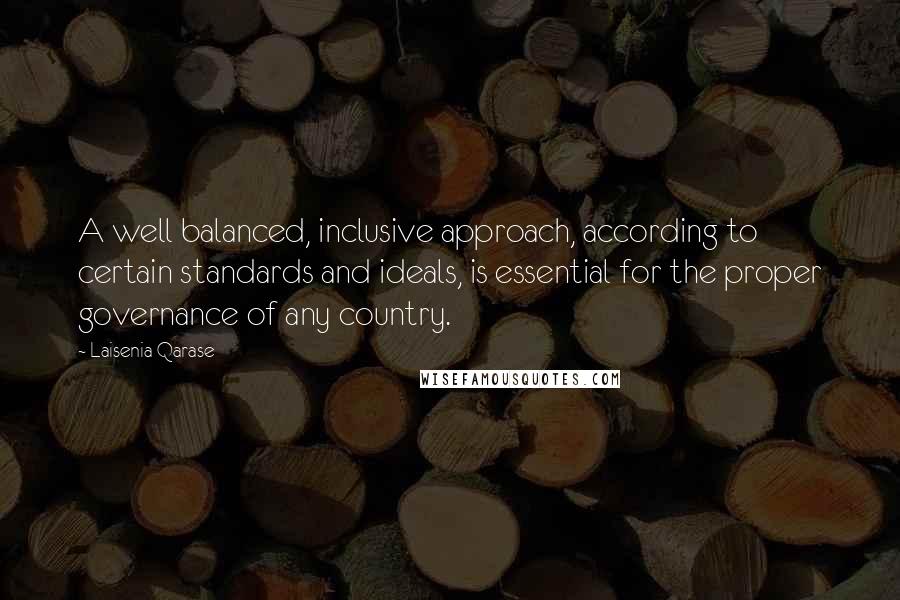 Laisenia Qarase Quotes: A well balanced, inclusive approach, according to certain standards and ideals, is essential for the proper governance of any country.