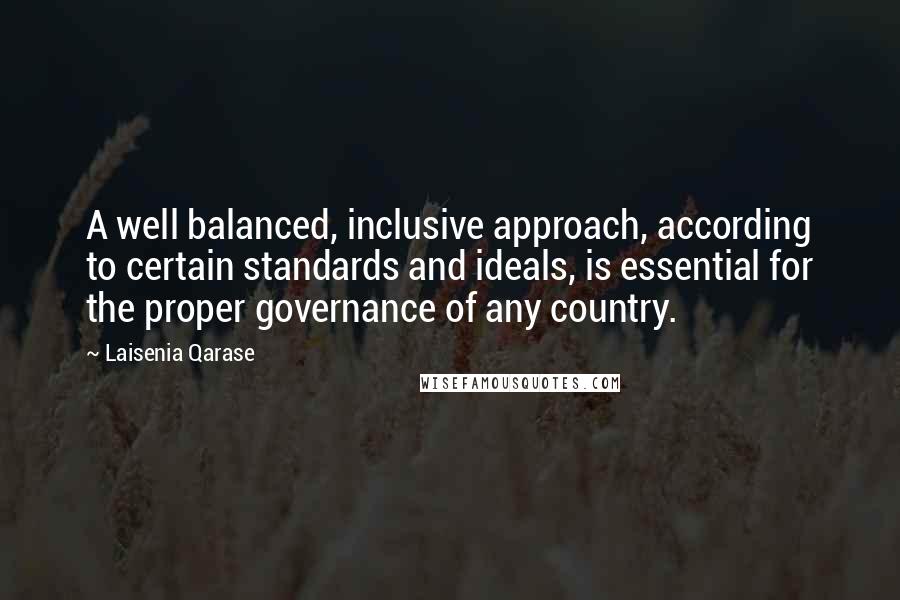 Laisenia Qarase Quotes: A well balanced, inclusive approach, according to certain standards and ideals, is essential for the proper governance of any country.