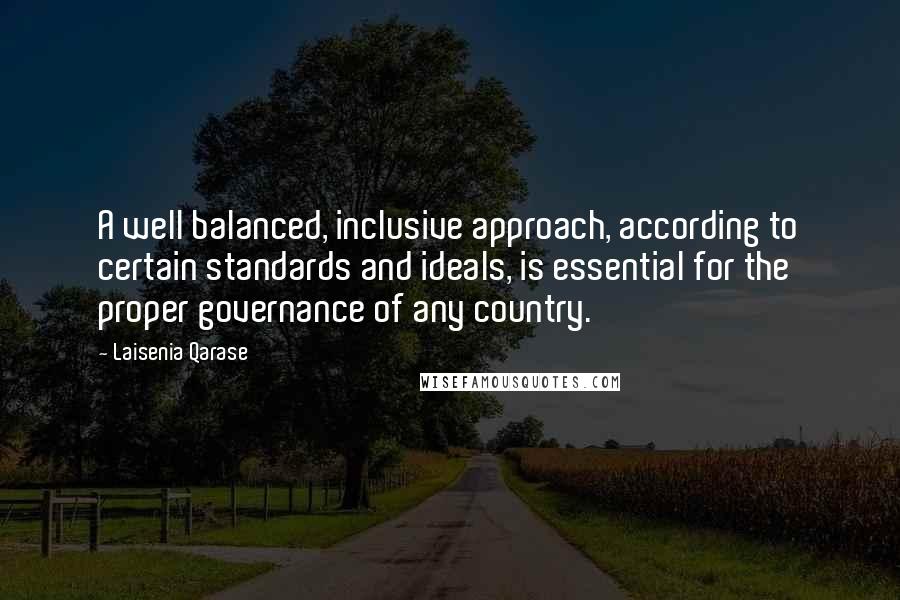 Laisenia Qarase Quotes: A well balanced, inclusive approach, according to certain standards and ideals, is essential for the proper governance of any country.