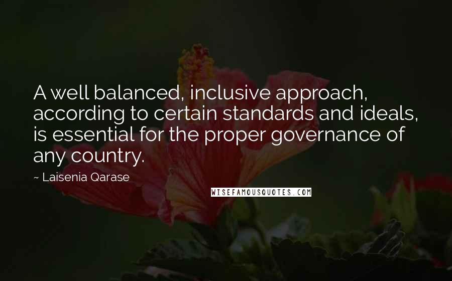 Laisenia Qarase Quotes: A well balanced, inclusive approach, according to certain standards and ideals, is essential for the proper governance of any country.